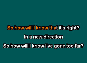 So how will I know that it's right?

In a new direction

80 how will I know I've gone too far?
