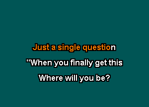 Just a single question

When you finally get this

Where will you be?
