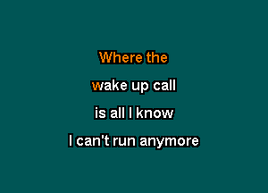 Where the
wake up call

is all I know

I can't run anymore