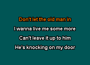 Don't let the old man in
I wanna live me some more

Can't leave it up to him

He's knocking on my door