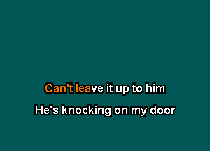 Can't leave it up to him

He's knocking on my door