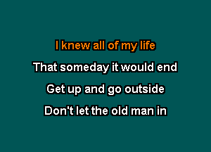 I knew all of my life

That someday it would end

Get up and go outside

Don't let the old man in