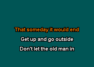 That someday it would end

Get up and go outside

Don't let the old man in