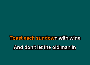 Toast each sundown with wine

And don't let the old man in