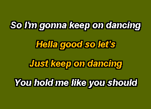 So Im gonna keep on dancing
Hena good so let's

Just keep on dancing

You hold me like you shoum