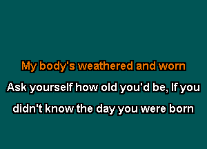 My body's weathered and worn

Ask yourself how old you'd be, lfyou

didn't know the day you were born