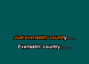 Just everlastin' country .......

Everlastin' country .........