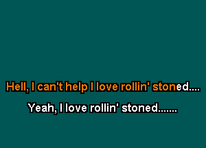 Hell, I can't help I love rollin' stoned...

Yeah, I love rollin' stoned .......