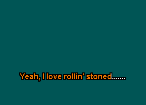Yeah, I love rollin' stoned .......