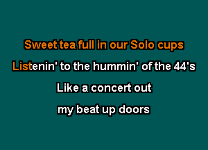 Sweet tea full in our Solo cups

Listenin' to the hummin' ofthe 44's
Like a concert out

my beat up doors