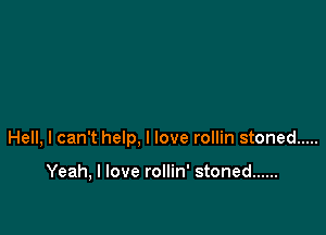 Hell, I can't help, I love rollin stoned .....

Yeah, I love rollin' stoned ......