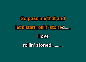 80 pass me that and

let's start rollin' stoned .....
I love

rollin' stoned ..........