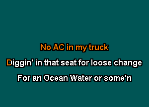 No AC in my truck

Diggin' in that seat for loose change

For an Ocean Water or some'n
