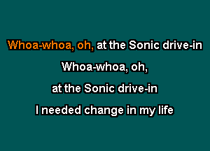 Whoa-whoa, oh, at the Sonic drive-in
Whoa-whoa, oh,

at the Sonic drive-in

I needed change in my life