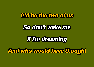 It'd be the two of us
So don't wake me

If I'm dreaming

And who would have thought