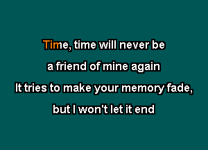 Time, time will never be

a friend of mine again

It tries to make your memory fade,

but I won't let it end