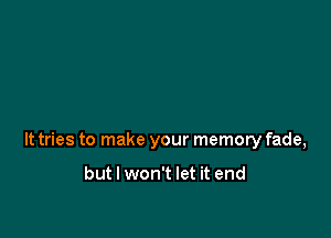 lt tries to make your memory fade,

but I won't let it end