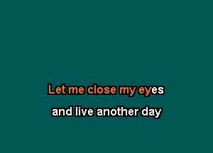 Let me close my eyes

and live another day