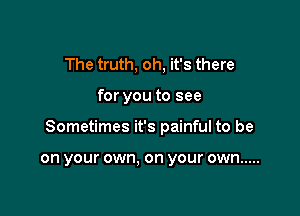 The truth, oh, it's there

for you to see

Sometimes it's painful to be

on your own. on your own .....