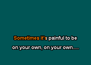 Sometimes it's painful to be

on your own. on your own .....