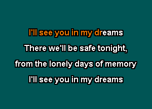 I'll see you in my dreams

There we'll be safe tonight,

from the lonely days of memory

I'll see you in my dreams