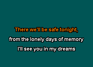 There we'll be safe tonight,

from the lonely days of memory

I'll see you in my dreams