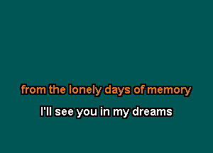 from the lonely days of memory

I'll see you in my dreams