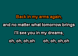 Back in my arms again,

and no matterwhat tomorrow brings

I'll see you in my dreams,

oh, oh, oh,oh oh, oh, oh,oh