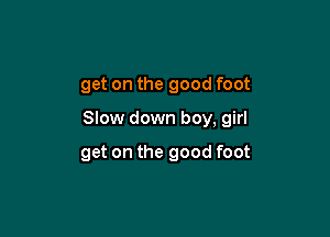 get on the good foot

Slow down boy, girl

get on the good foot