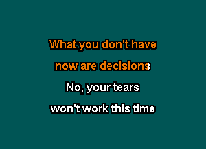 What you don't have

now are decisions

No, your tears

won't work this time