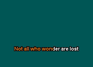 Not all who wonder are lost