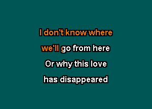 I don't know where
we'll go from here

Or why this love

has disappeared