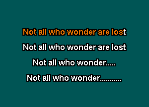 Not all who wonder are lost
Not all who wonder are lost

Not all who wonder .....

Not all who wonder ...........