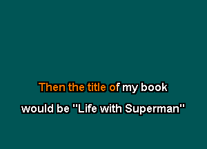 Then the title of my book

would be Life with Superman