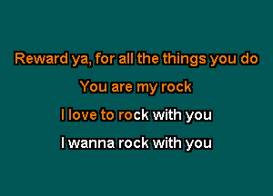Reward ya, for all the things you do
You are my rock

I love to rock with you

lwanna rock with you
