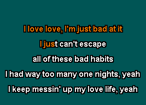 I love love, l'mjust bad at it
ljust can't escape
all ofthese bad habits
I had way too many one nights, yeah

I keep messin' up my love life, yeah