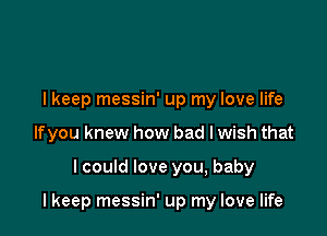 lkeep messin' up my love life
lfyou knew how bad lwish that

lcould love you, baby

lkeep messin' up my love life