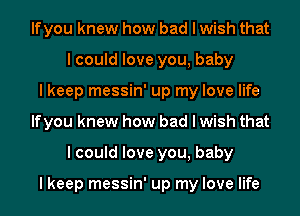 lfyou knew how bad I wish that
I could love you, baby
I keep messin' up my love life
lfyou knew how bad I wish that
I could love you, baby

I keep messin' up my love life