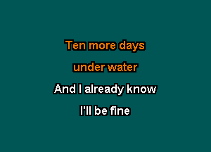 Ten more days

underwater
And I already know
I'll be fine