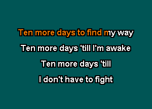 Ten more days to fund my way

Ten more days 'till I'm awake

Ten more days 'till

I don't have to fight