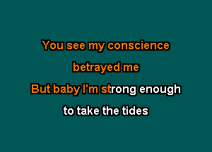 You see my conscience

betrayed me

But baby I'm strong enough
to take the tides