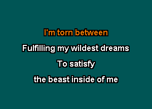 I'm torn between

Fulfilling my wildest dreams

To satisfy

the beast inside of me