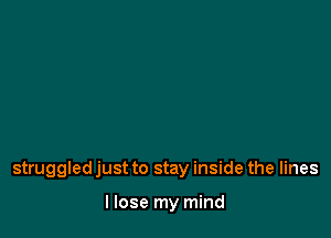 struggled just to stay inside the lines

I lose my mind