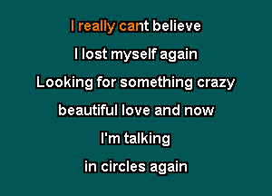 I really cant believe

I lost myself again

Looking for something crazy

beautiful love and now
I'm talking

in circles again