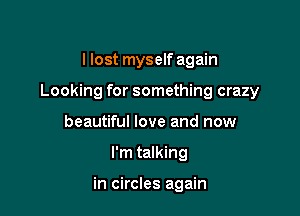 I lost myself again

Looking for something crazy

beautiful love and now
I'm talking

in circles again