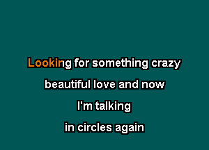 Looking for something crazy

beautiful love and now
I'm talking

in circles again