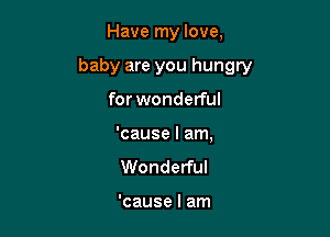 Have my love,

baby are you hungry

for wonderful
'cause I am,

Wonderful

'cause I am