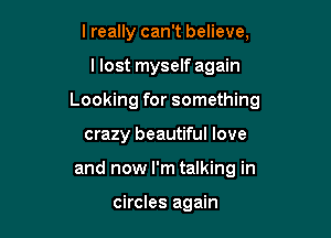 I really can't believe,

I lost myself again

Looking for something

crazy beautiful love
and now I'm talking in

circles again