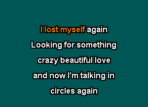 I lost myself again

Looking for something

crazy beautiful love
and now I'm talking in

circles again