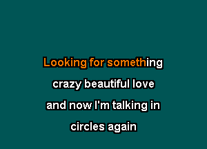 Looking for something

crazy beautiful love
and now I'm talking in

circles again